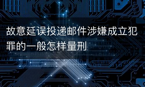 故意延误投递邮件涉嫌成立犯罪的一般怎样量刑