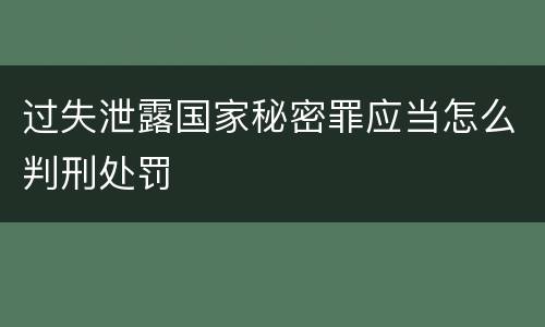 过失泄露国家秘密罪应当怎么判刑处罚