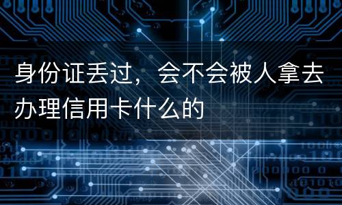 身份证丢过，会不会被人拿去办理信用卡什么的