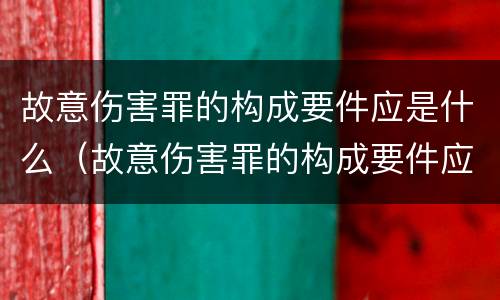 故意伤害罪的构成要件应是什么（故意伤害罪的构成要件应是什么标准）