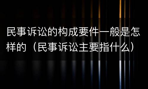 民事诉讼的构成要件一般是怎样的（民事诉讼主要指什么）