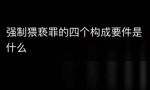 强制猥亵罪的四个构成要件是什么
