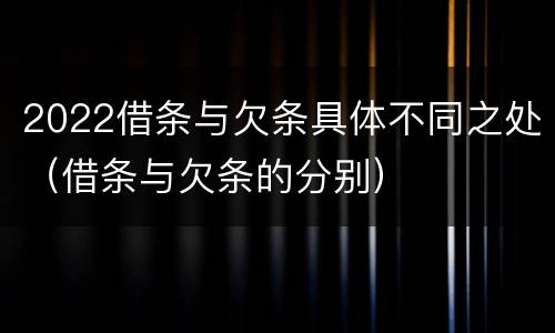 2022借条与欠条具体不同之处（借条与欠条的分别）