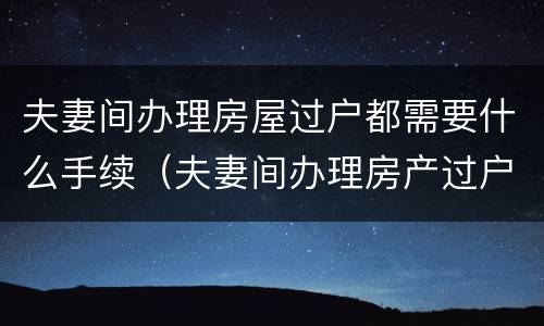 夫妻间办理房屋过户都需要什么手续（夫妻间办理房产过户需要什么手续）
