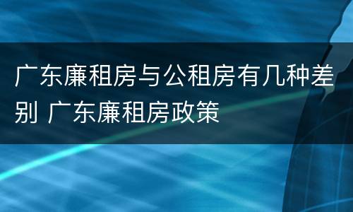 广东廉租房与公租房有几种差别 广东廉租房政策