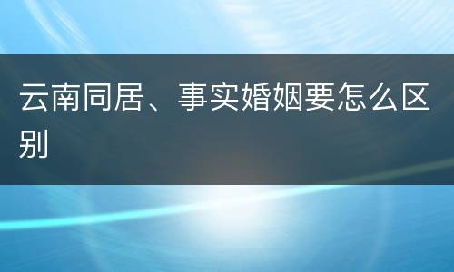 云南同居、事实婚姻要怎么区别