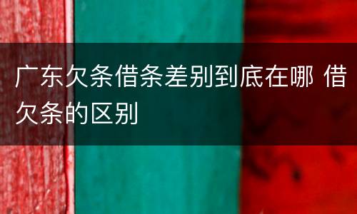 广东欠条借条差别到底在哪 借欠条的区别
