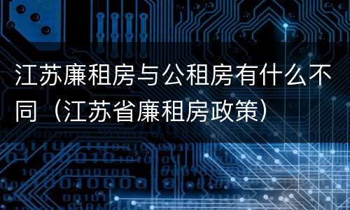 江苏廉租房与公租房有什么不同（江苏省廉租房政策）