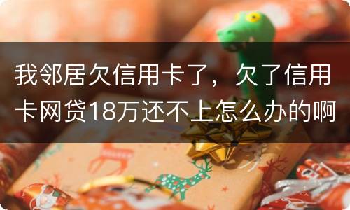 我邻居欠信用卡了，欠了信用卡网贷18万还不上怎么办的啊