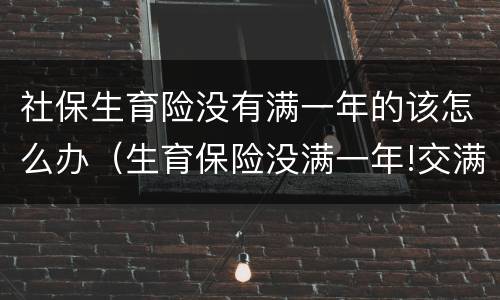 社保生育险没有满一年的该怎么办（生育保险没满一年!交满后可以领取吗）