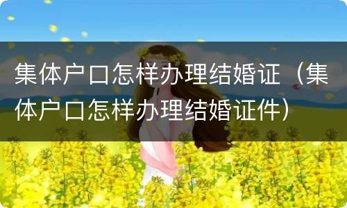 集体户口怎样办理结婚证（集体户口怎样办理结婚证件）