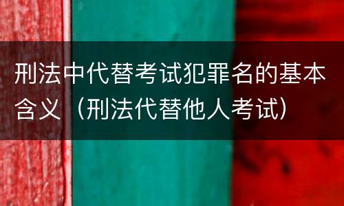 刑法中代替考试犯罪名的基本含义（刑法代替他人考试）