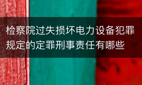 检察院过失损坏电力设备犯罪规定的定罪刑事责任有哪些