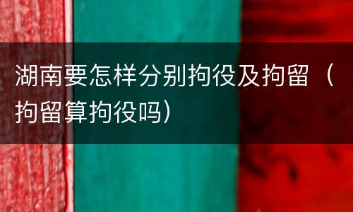湖南要怎样分别拘役及拘留（拘留算拘役吗）