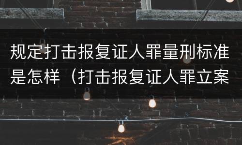 规定打击报复证人罪量刑标准是怎样（打击报复证人罪立案标准）