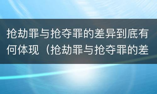 抢劫罪与抢夺罪的差异到底有何体现（抢劫罪与抢夺罪的差异到底有何体现呢）