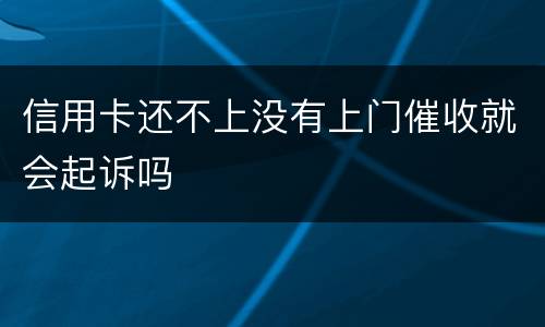 信用卡还不上没有上门催收就会起诉吗