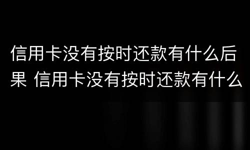 信用卡没有按时还款有什么后果 信用卡没有按时还款有什么后果嘛