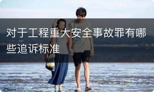对于工程重大安全事故罪有哪些追诉标准