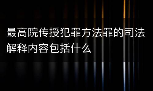最高院传授犯罪方法罪的司法解释内容包括什么
