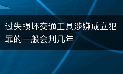 过失损坏交通工具涉嫌成立犯罪的一般会判几年