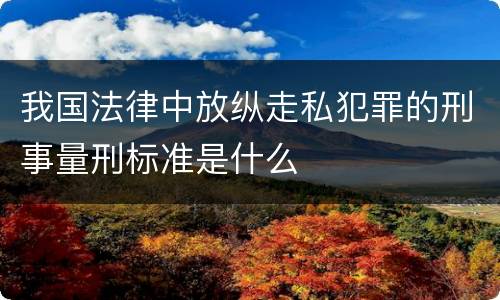 我国法律中放纵走私犯罪的刑事量刑标准是什么