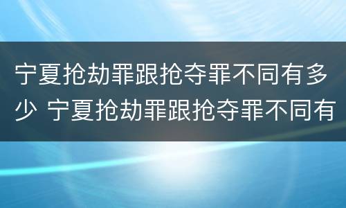 宁夏抢劫罪跟抢夺罪不同有多少 宁夏抢劫罪跟抢夺罪不同有多少人