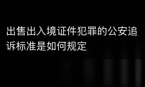 出售出入境证件犯罪的公安追诉标准是如何规定