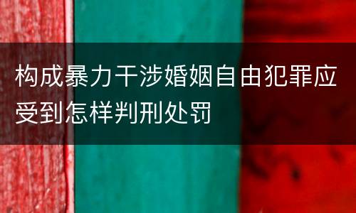 构成暴力干涉婚姻自由犯罪应受到怎样判刑处罚