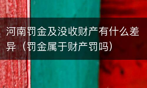 河南罚金及没收财产有什么差异（罚金属于财产罚吗）