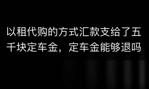 以租代购的方式汇款支给了五千块定车金，定车金能够退吗