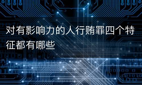 对有影响力的人行贿罪四个特征都有哪些