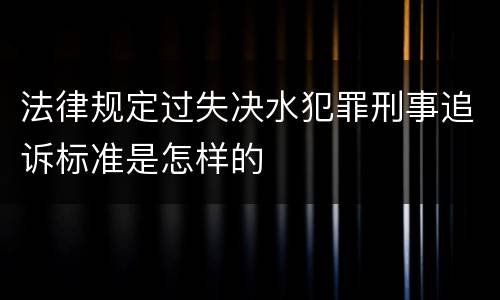 法律规定过失决水犯罪刑事追诉标准是怎样的