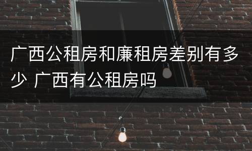 广西公租房和廉租房差别有多少 广西有公租房吗