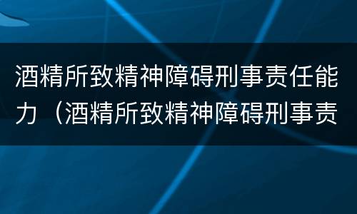 酒精所致精神障碍刑事责任能力（酒精所致精神障碍刑事责任能力鉴定）