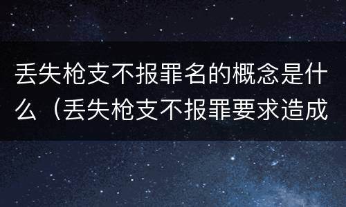 丢失枪支不报罪名的概念是什么（丢失枪支不报罪要求造成了严重后果的才构成犯罪）