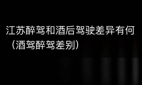 江苏醉驾和酒后驾驶差异有何（酒驾醉驾差别）