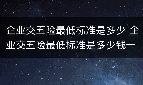 企业交五险最低标准是多少 企业交五险最低标准是多少钱一个月