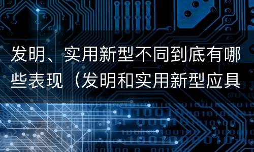 发明、实用新型不同到底有哪些表现（发明和实用新型应具有新颖性的含义）
