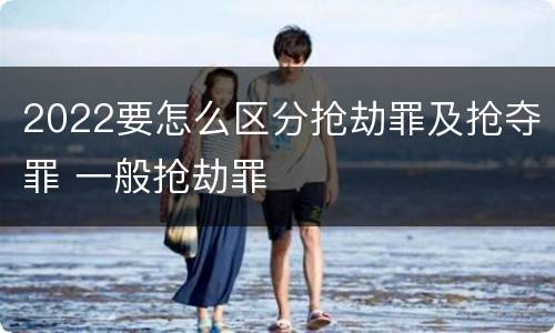 2022要怎么区分抢劫罪及抢夺罪 一般抢劫罪