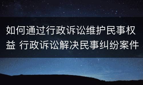 如何通过行政诉讼维护民事权益 行政诉讼解决民事纠纷案件