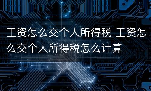 工资怎么交个人所得税 工资怎么交个人所得税怎么计算