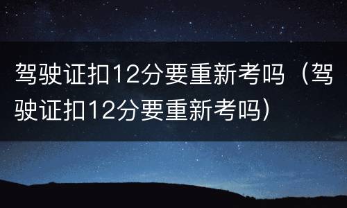 驾驶证扣12分要重新考吗（驾驶证扣12分要重新考吗）