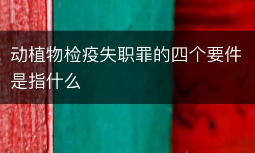 动植物检疫失职罪的四个要件是指什么