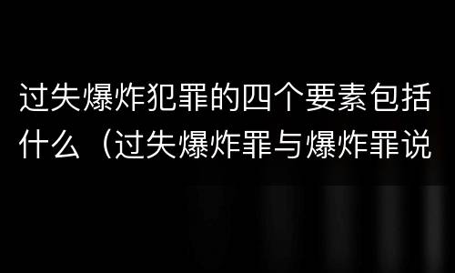 过失爆炸犯罪的四个要素包括什么（过失爆炸罪与爆炸罪说法错误的是）