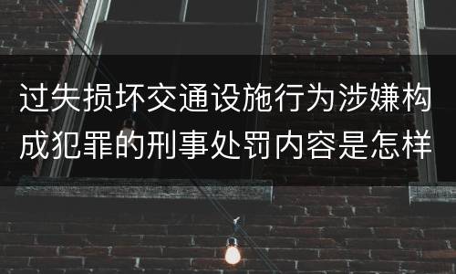 过失损坏交通设施行为涉嫌构成犯罪的刑事处罚内容是怎样的