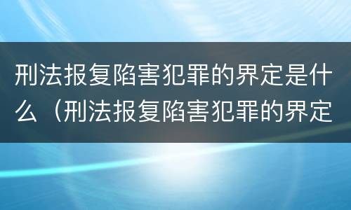 刑法报复陷害犯罪的界定是什么（刑法报复陷害犯罪的界定是什么）