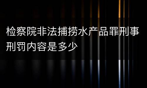 检察院非法捕捞水产品罪刑事刑罚内容是多少