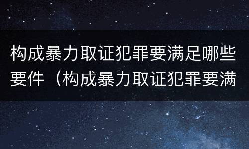 构成暴力取证犯罪要满足哪些要件（构成暴力取证犯罪要满足哪些要件要求）