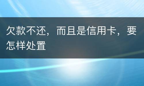 欠款不还，而且是信用卡，要怎样处置